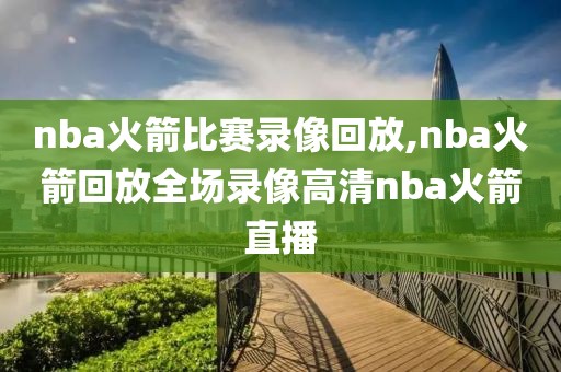 nba火箭比赛录像回放,nba火箭回放全场录像高清nba火箭直播