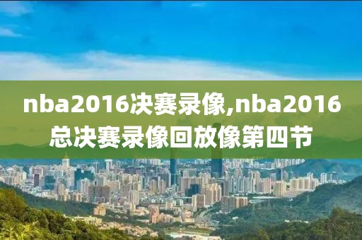 nba2016决赛录像,nba2016总决赛录像回放像第四节