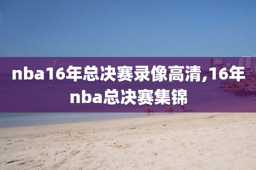 nba16年总决赛录像高清,16年nba总决赛集锦