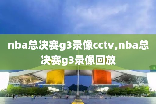 nba总决赛g3录像cctv,nba总决赛g3录像回放