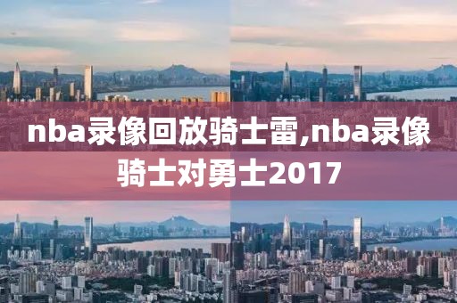 nba录像回放骑士雷,nba录像骑士对勇士2017
