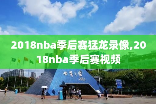 2018nba季后赛猛龙录像,2018nba季后赛视频