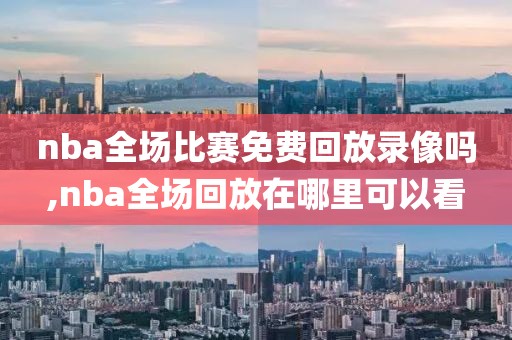 nba全场比赛免费回放录像吗,nba全场回放在哪里可以看