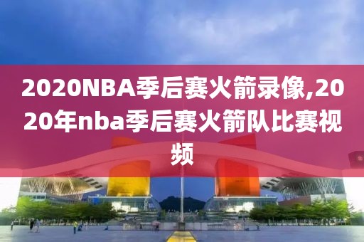 2020NBA季后赛火箭录像,2020年nba季后赛火箭队比赛视频