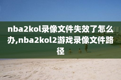 nba2kol录像文件失效了怎么办,nba2kol2游戏录像文件路径