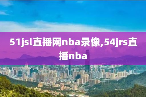 51jsl直播网nba录像,54jrs直播nba