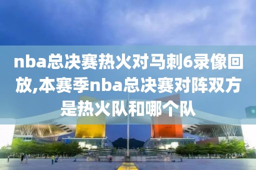 nba总决赛热火对马刺6录像回放,本赛季nba总决赛对阵双方是热火队和哪个队