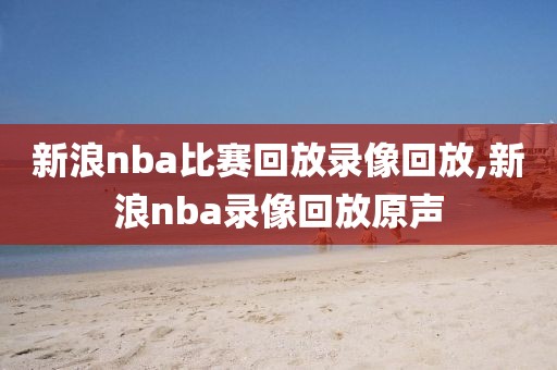 新浪nba比赛回放录像回放,新浪nba录像回放原声