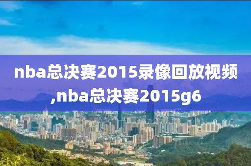 nba总决赛2015录像回放视频,nba总决赛2015g6