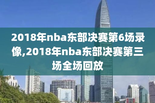 2018年nba东部决赛第6场录像,2018年nba东部决赛第三场全场回放