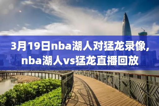 3月19日nba湖人对猛龙录像,nba湖人vs猛龙直播回放