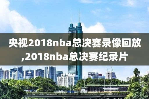 央视2018nba总决赛录像回放,2018nba总决赛纪录片