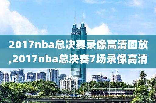 2017nba总决赛录像高清回放,2017nba总决赛7场录像高清