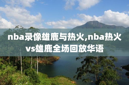 nba录像雄鹿与热火,nba热火vs雄鹿全场回放华语