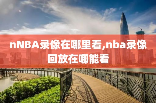 nNBA录像在哪里看,nba录像回放在哪能看