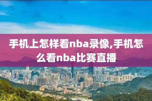 手机上怎样看nba录像,手机怎么看nba比赛直播