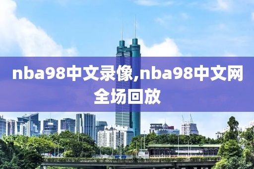 nba98中文录像,nba98中文网全场回放