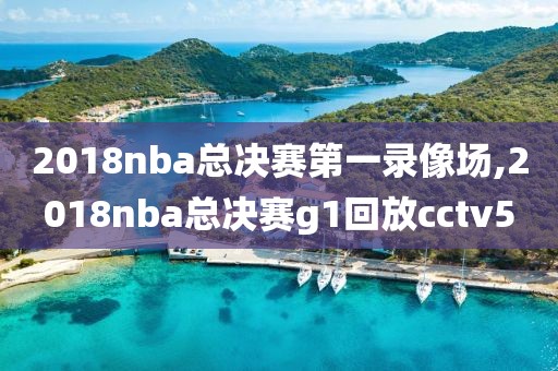 2018nba总决赛第一录像场,2018nba总决赛g1回放cctv5