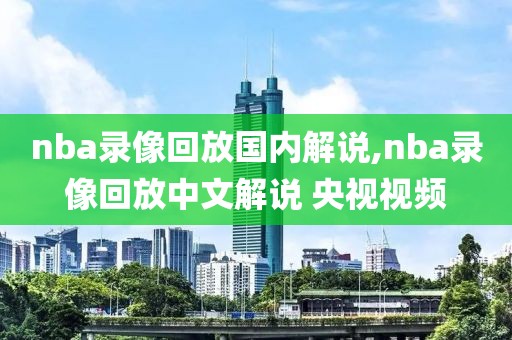 nba录像回放国内解说,nba录像回放中文解说 央视视频