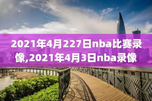 2021年4月227日nba比赛录像,2021年4月3日nba录像