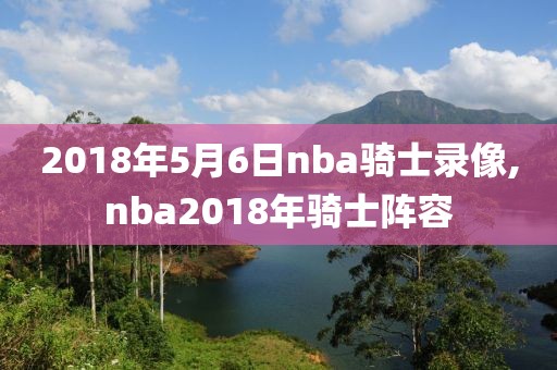 2018年5月6日nba骑士录像,nba2018年骑士阵容