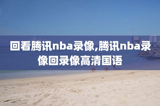 回看腾讯nba录像,腾讯nba录像回录像高清国语