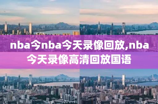 nba今nba今天录像回放,nba今天录像高清回放国语