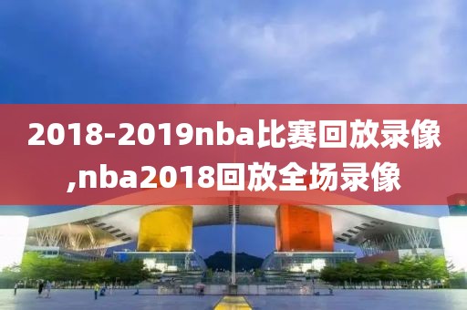 2018-2019nba比赛回放录像,nba2018回放全场录像