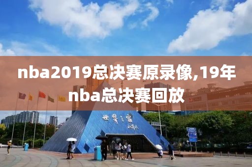 nba2019总决赛原录像,19年nba总决赛回放