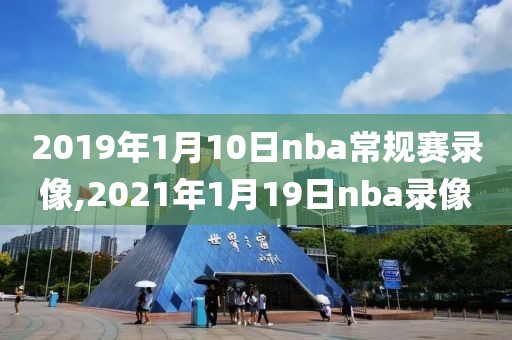 2019年1月10日nba常规赛录像,2021年1月19日nba录像
