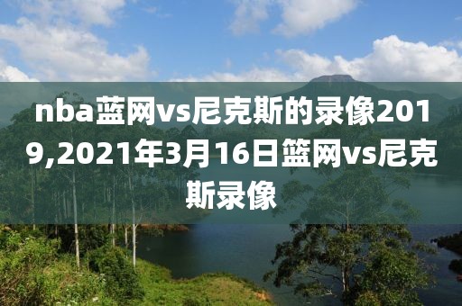 nba蓝网vs尼克斯的录像2019,2021年3月16日篮网vs尼克斯录像
