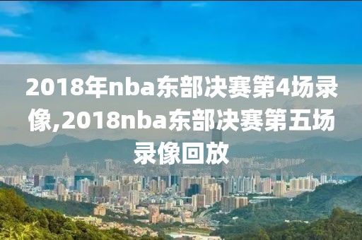 2018年nba东部决赛第4场录像,2018nba东部决赛第五场录像回放