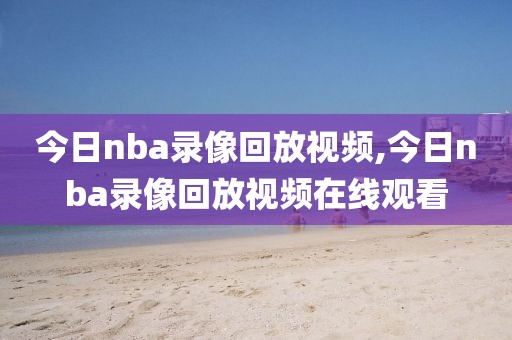 今日nba录像回放视频,今日nba录像回放视频在线观看