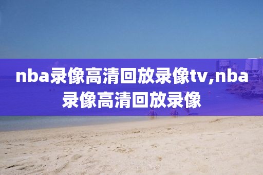 nba录像高清回放录像tv,nba录像高清回放录像