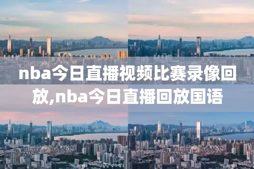 nba今日直播视频比赛录像回放,nba今日直播回放国语