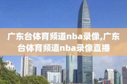 广东台体育频道nba录像,广东台体育频道nba录像直播