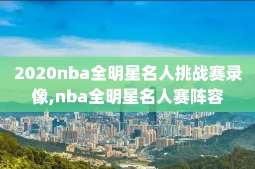 2020nba全明星名人挑战赛录像,nba全明星名人赛阵容