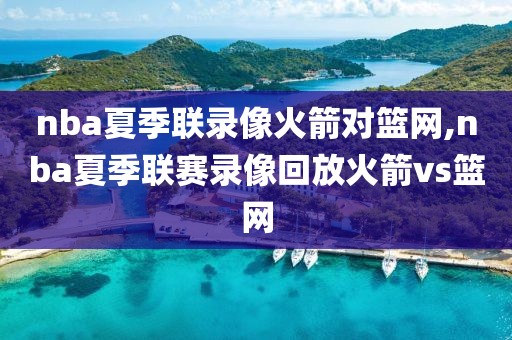 nba夏季联录像火箭对篮网,nba夏季联赛录像回放火箭vs篮网