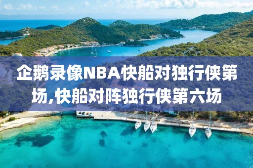 企鹅录像NBA快船对独行侠第场,快船对阵独行侠第六场