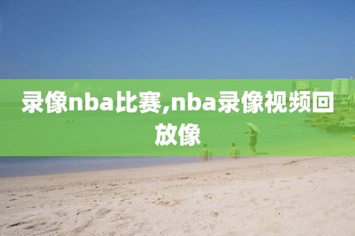 录像nba比赛,nba录像视频回放像