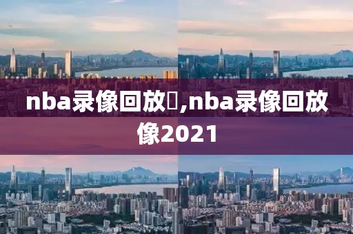 nba录像回放丷,nba录像回放像2021