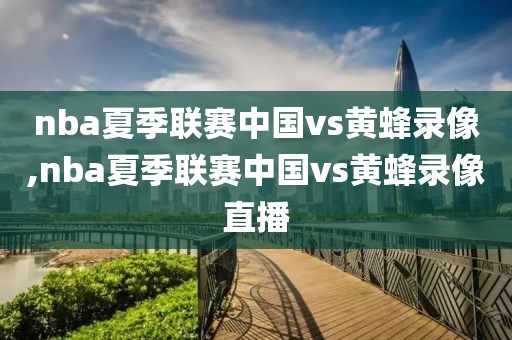 nba夏季联赛中国vs黄蜂录像,nba夏季联赛中国vs黄蜂录像直播