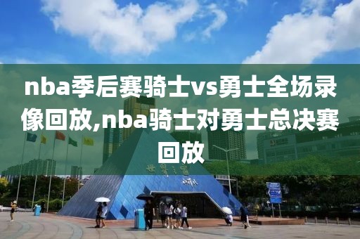 nba季后赛骑士vs勇士全场录像回放,nba骑士对勇士总决赛回放