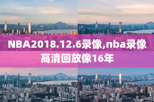 NBA2018.12.6录像,nba录像高清回放像16年