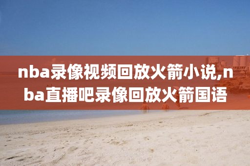 nba录像视频回放火箭小说,nba直播吧录像回放火箭国语