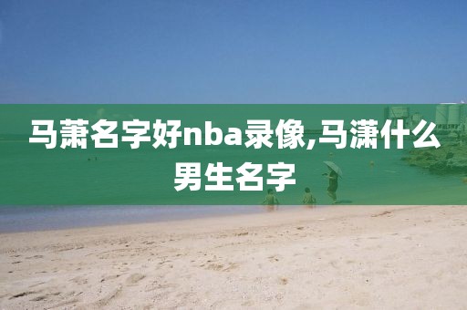 马萧名字好nba录像,马潇什么男生名字