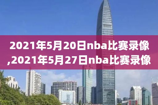2021年5月20日nba比赛录像,2021年5月27日nba比赛录像
