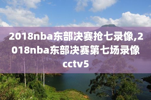 2018nba东部决赛抢七录像,2018nba东部决赛第七场录像cctv5