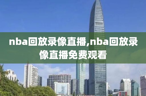 nba回放录像直播,nba回放录像直播免费观看