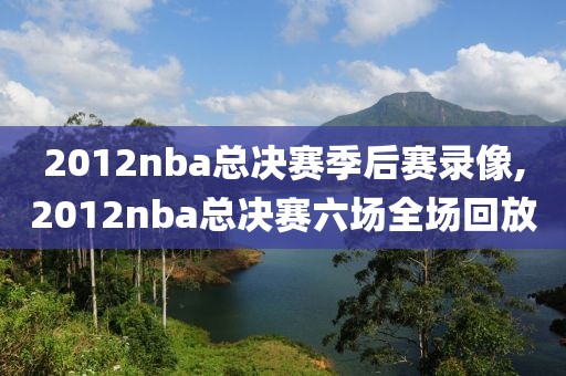2012nba总决赛季后赛录像,2012nba总决赛六场全场回放